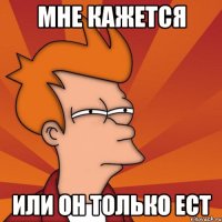 Мне кажется или он только ест