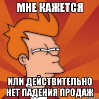 мне кажется или действительно нет падения продаж