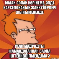 Маған солай көрінеме, әлде Барселонанын жанкүйерлері шынымененде Реал Мадридты жамандағаннан басқа іштенке білмейдіма ?