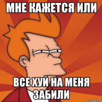 МНЕ КАЖЕТСЯ ИЛИ ВСЕ ХУЙ НА МЕНЯ ЗАБИЛИ