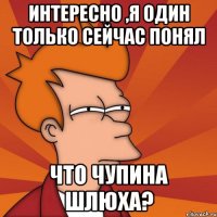 Интересно ,я один только сейчас понял что чупина шлюха?
