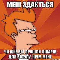 Мені здається чи вже всі прошли лікарів для вступу, крім мене
