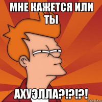 Мне кажется или ты АхуЭлла?!?!?!