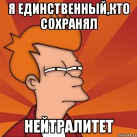 Я ЕДИНСТВЕННЫЙ,КТО СОХРАНЯЛ НЕЙТРАЛИТЕТ