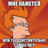 МНЕ КАЖЕТСЯ ИЛИ ТЫ ДЕЙСТВИТЕЛЬНО СДАШЬ НА 9