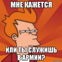 мне кажется или ты служишь в армии?