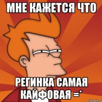 Мне кажется что Регинка самая кайфовая =*