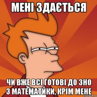 Мені здається чи вже всі готові до зно з математики, крім мене
