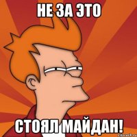 Не за это стоял Майдан!