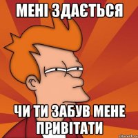 Мені здається чи ти забув мене привітати