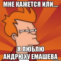 Мне кажется или.... Я люблю Андрюху Емашева