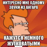 интересно мне одному звуки из ангара кажутся немного жутковатыми