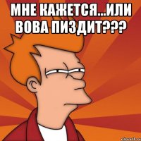 мне кажется...или вова пиздит??? 