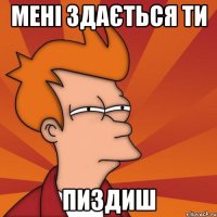 Мені здається ти пиздиш
