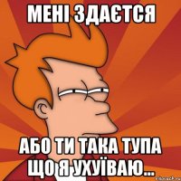 Мені здаєтся або ти така тупа що я ухуїваю...
