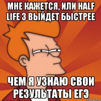 Мне кажется, или Half Life 3 выйдет быстрее чем я узнаю свои результаты ЕГЭ