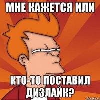 МНЕ КАЖЕТСЯ ИЛИ КТО-ТО ПОСТАВИЛ ДИЗЛАЙК?