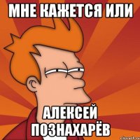 Мне кажется или Алексей Познахарёв