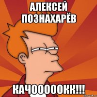 Алексей Познахарёв КАЧОООООКК!!!