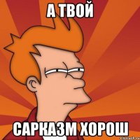 а твой сарказм хорош