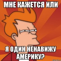 мне кажется или я один ненавижу америку?