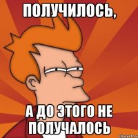 ПОЛУЧИЛОСЬ, А ДО ЭТОГО НЕ ПОЛУЧАЛОСЬ