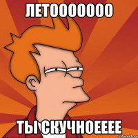 ЛЕТООООООО ТЫ СКУЧНОЕЕЕЕ