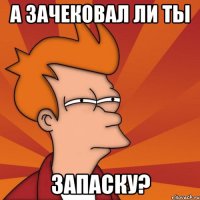 а зачековал ли ты запаску?