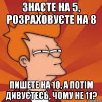 Знаєте на 5, розраховуєте на 8 пишете на 10, а потім дивуєтесь, чому не 11?