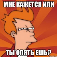 мне кажется или ты опять ешь?