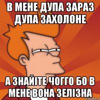 в мене дупа зараз дупа захолоне а знайіте чогго бо в мене вона зелізна