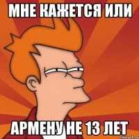 Мне кажется или Армену не 13 лет