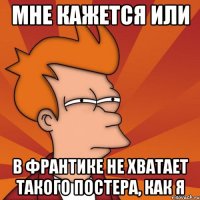 Мне кажется или В франтике не хватает такого постера, как я