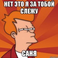 нет это я за тобой слежу Саня