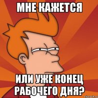 Мне кажется или уже конец рабочего дня?