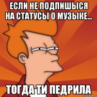 Если не подпишыся на Статусы о музыке... Тогда ти Педрила