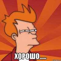 хорошо.....