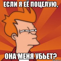 если я её поцелую, она меня убьет?