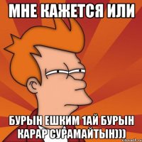 мне кажется или бурын ешким 1ай бурын карар сурамайтын)))