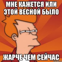 мне кажется или этой весной было жарче чем сейчас