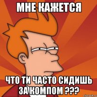 Мне кажется Что ти часто сидишь за компом ???