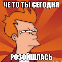 че то ты сегодня розойшлась