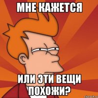 мне кажется или эти вещи ПОХОЖИ?