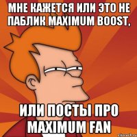 Мне кажется или это не паблик Maximum boost, или посты про Maximum fan