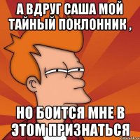 А вдруг САША мой тайный поклонник , но боится мне в этом признаться