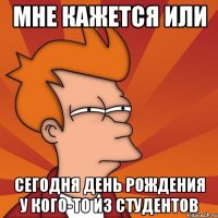 Мне кажется или сегодня День Рождения у кого-то из студентов