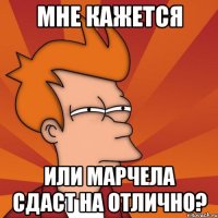 Мне кажется Или Марчела сдаст на Отлично?