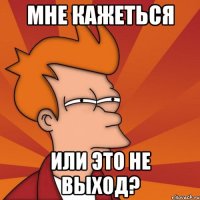 мне кажеться или это не выход?