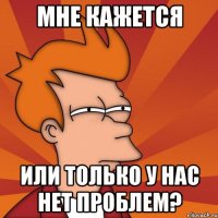 мне кажется или только у нас нет проблем?