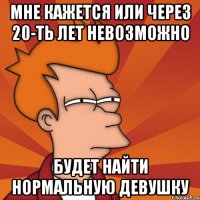Мне кажется или через 20-ть лет невозможно будет найти нормальную девушку